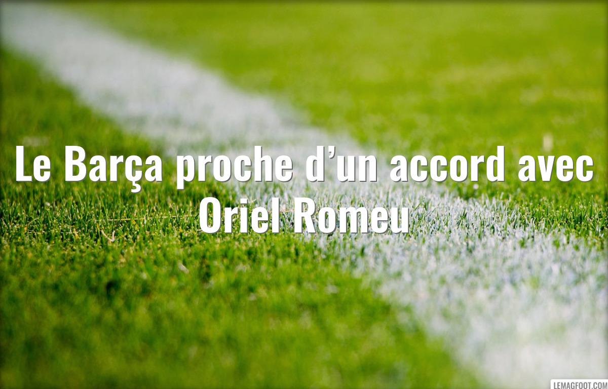 Le Barça proche d’un accord avec Oriel Romeu