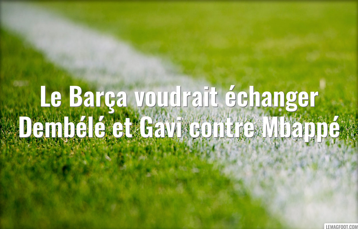 Le Barça voudrait échanger Dembélé et Gavi contre Mbappé