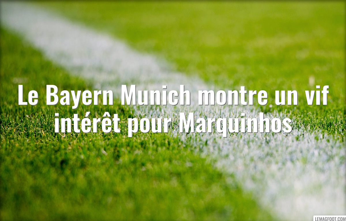 Le Bayern Munich montre un vif intérêt pour Marquinhos