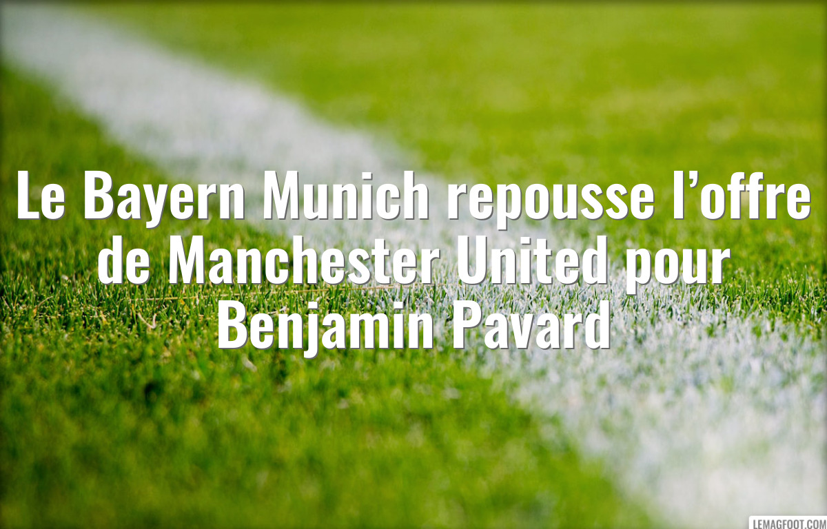 Le Bayern Munich repousse l’offre de Manchester United pour Benjamin Pavard