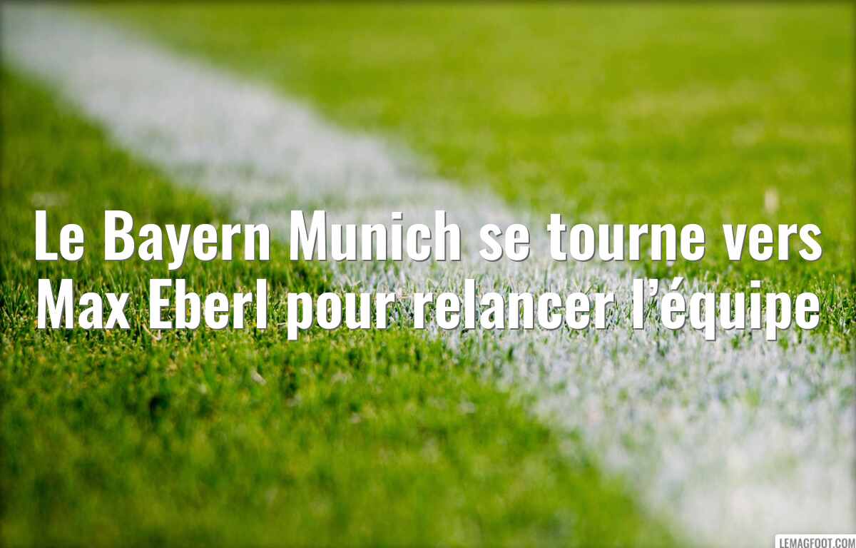 Le Bayern Munich se tourne vers Max Eberl pour relancer l’équipe