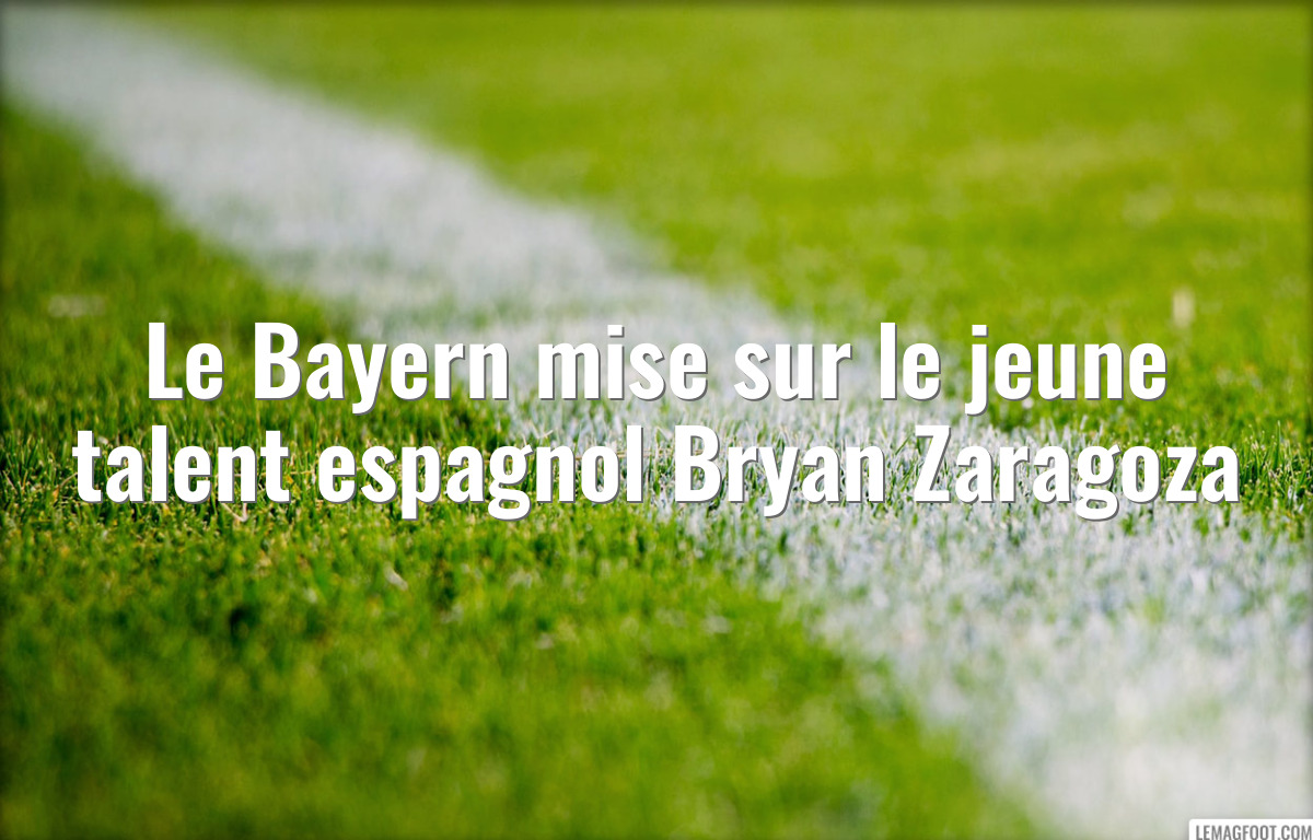 Le Bayern mise sur le jeune talent espagnol Bryan Zaragoza