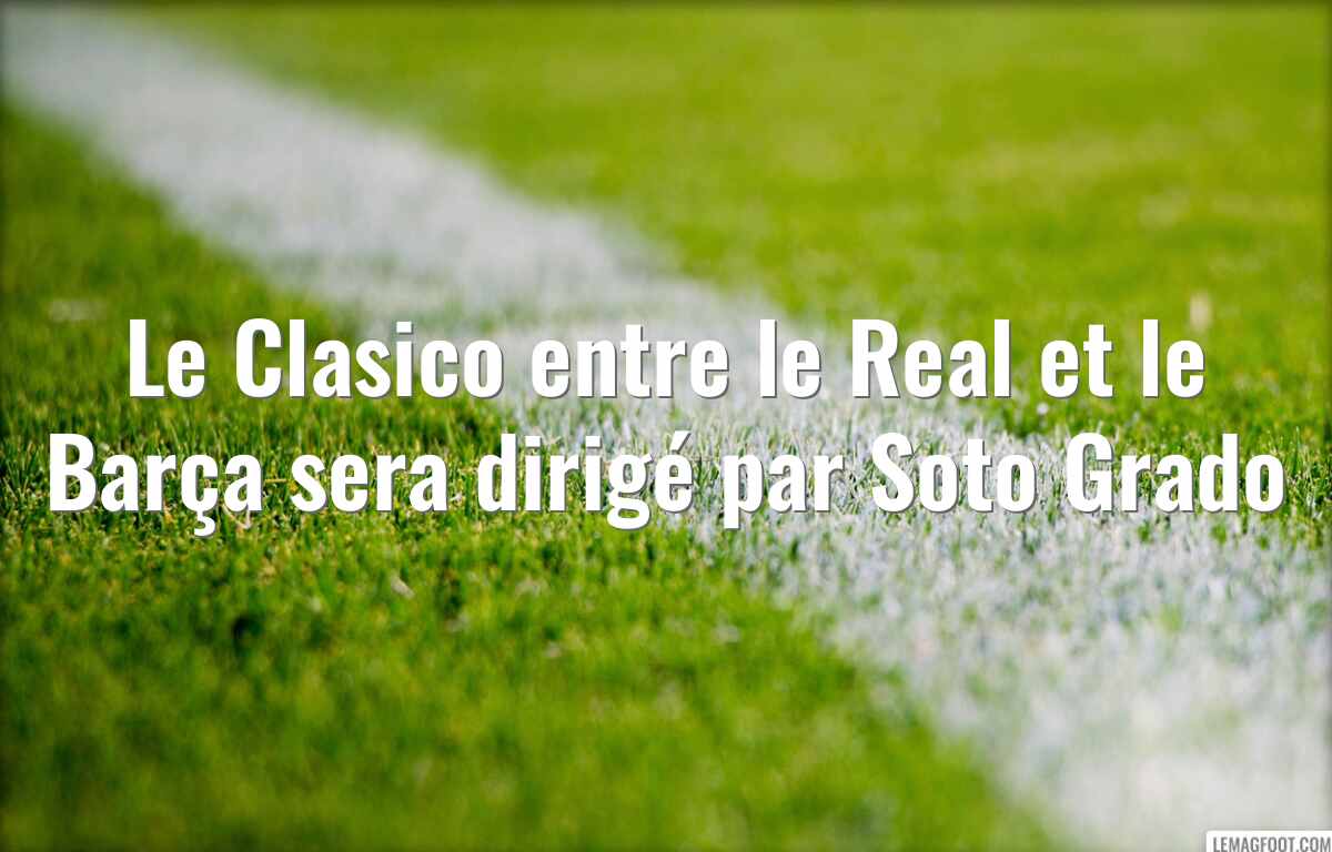 Le Clasico entre le Real et le Barça sera dirigé par Soto Grado