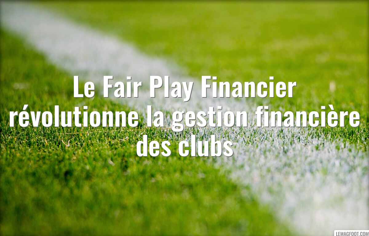 Le Fair Play Financier révolutionne la gestion financière des clubs