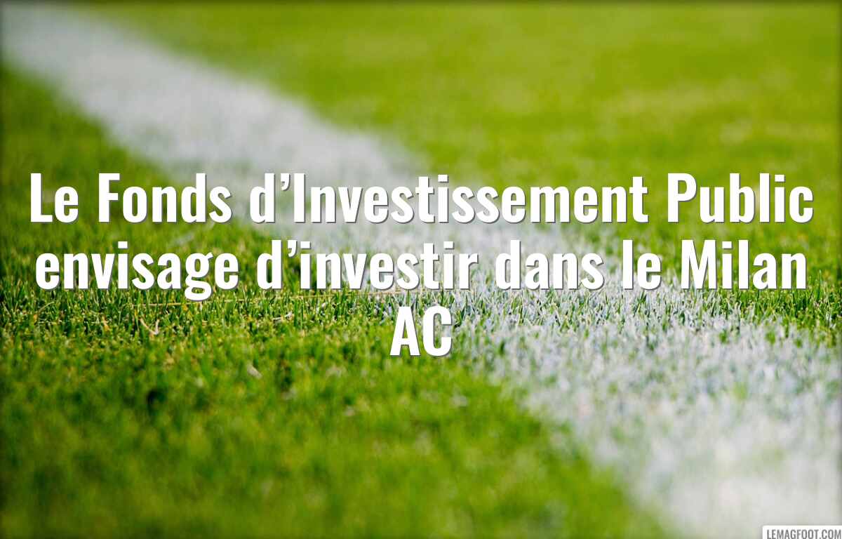 Le Fonds d’Investissement Public envisage d’investir dans le Milan AC