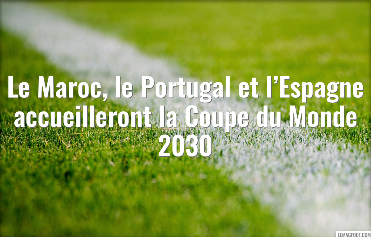 Le Maroc, le Portugal et l’Espagne accueilleront la Coupe du Monde 2030