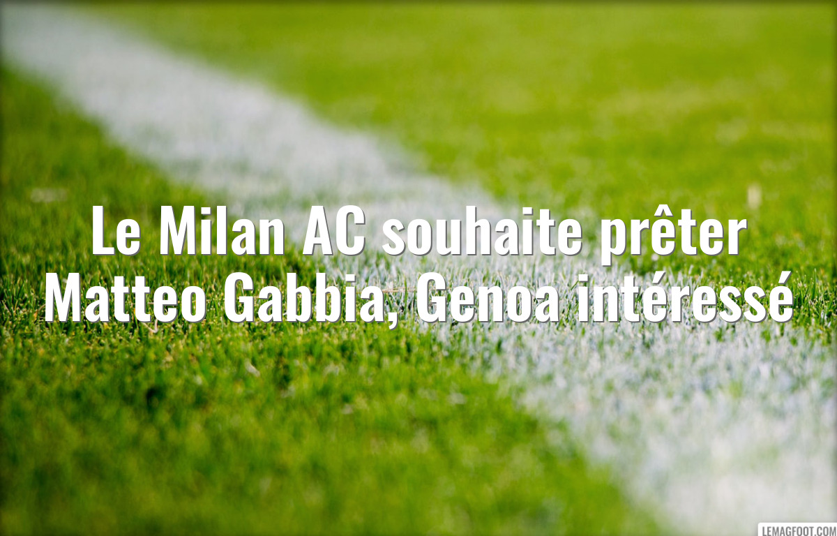 Le Milan AC souhaite prêter Matteo Gabbia, Genoa intéressé
