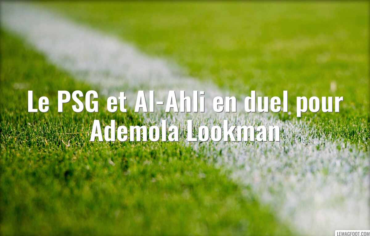 Le PSG et Al-Ahli en duel pour Ademola Lookman