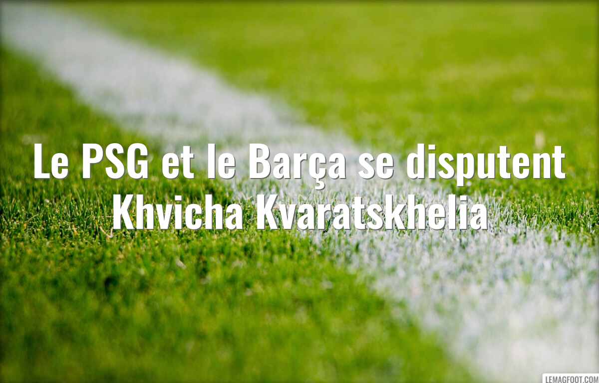 Le PSG et le Barça se disputent Khvicha Kvaratskhelia