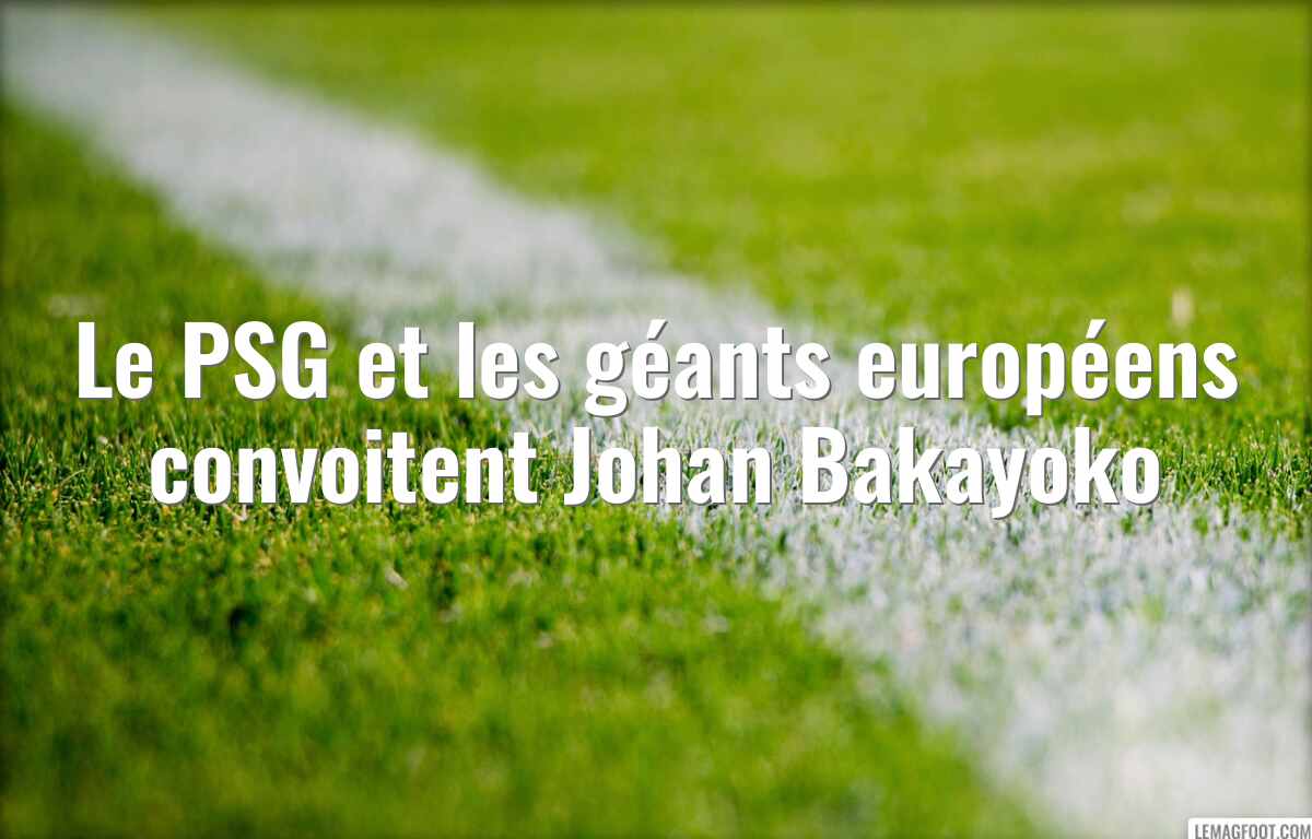 Le PSG et les géants européens convoitent Johan Bakayoko
