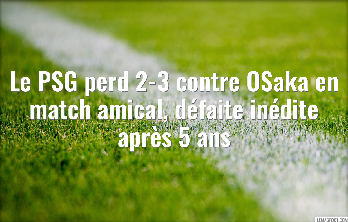 Le PSG perd 2-3 contre OSaka en match amical, défaite inédite après 5 ans