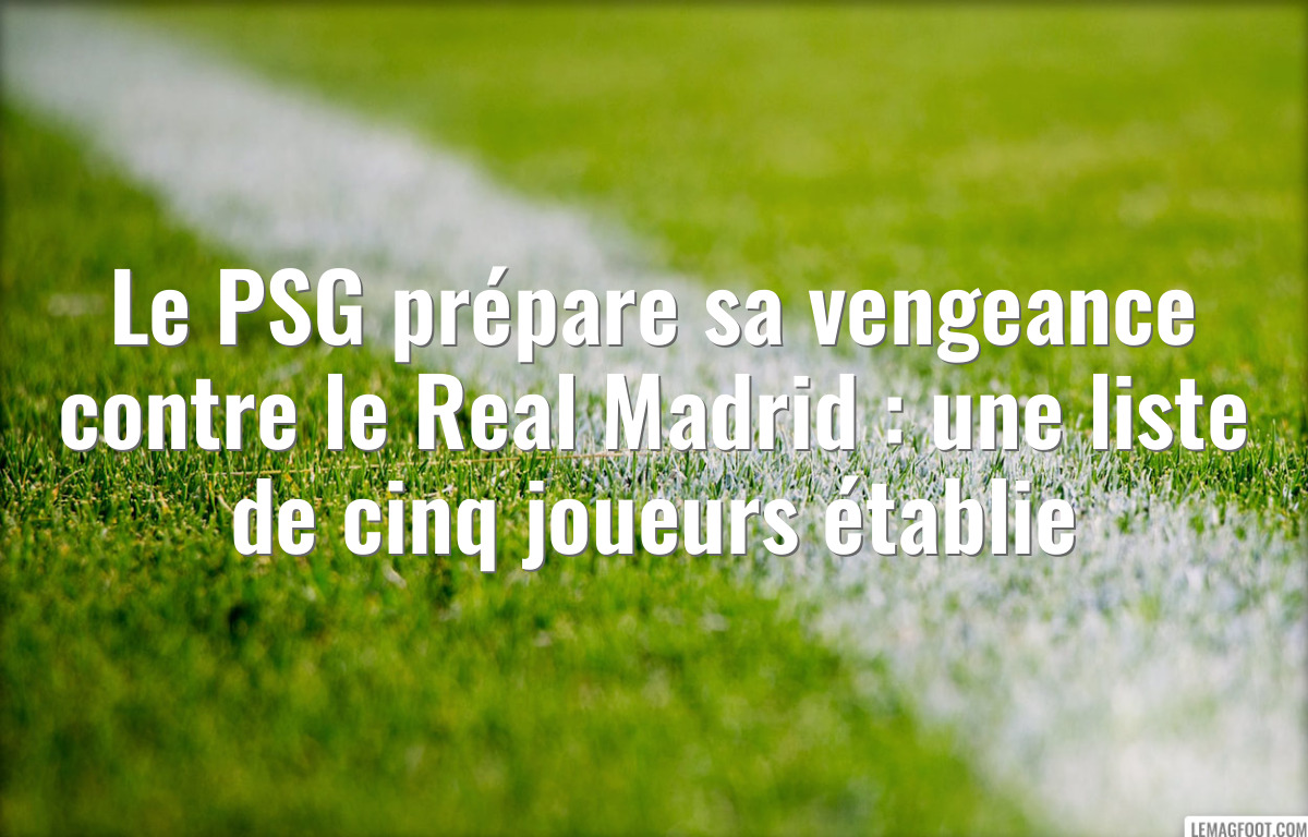 Le PSG prépare sa vengeance contre le Real Madrid : une liste de cinq joueurs établie