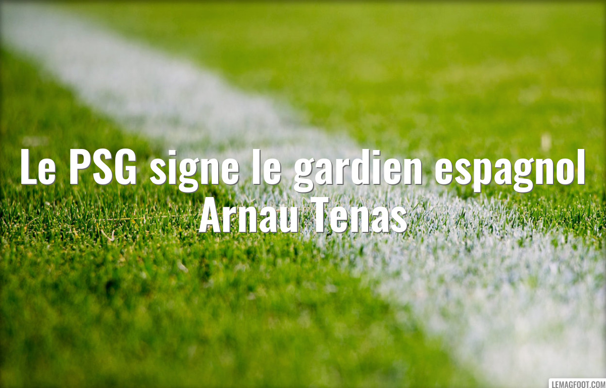 Le PSG signe le gardien espagnol Arnau Tenas