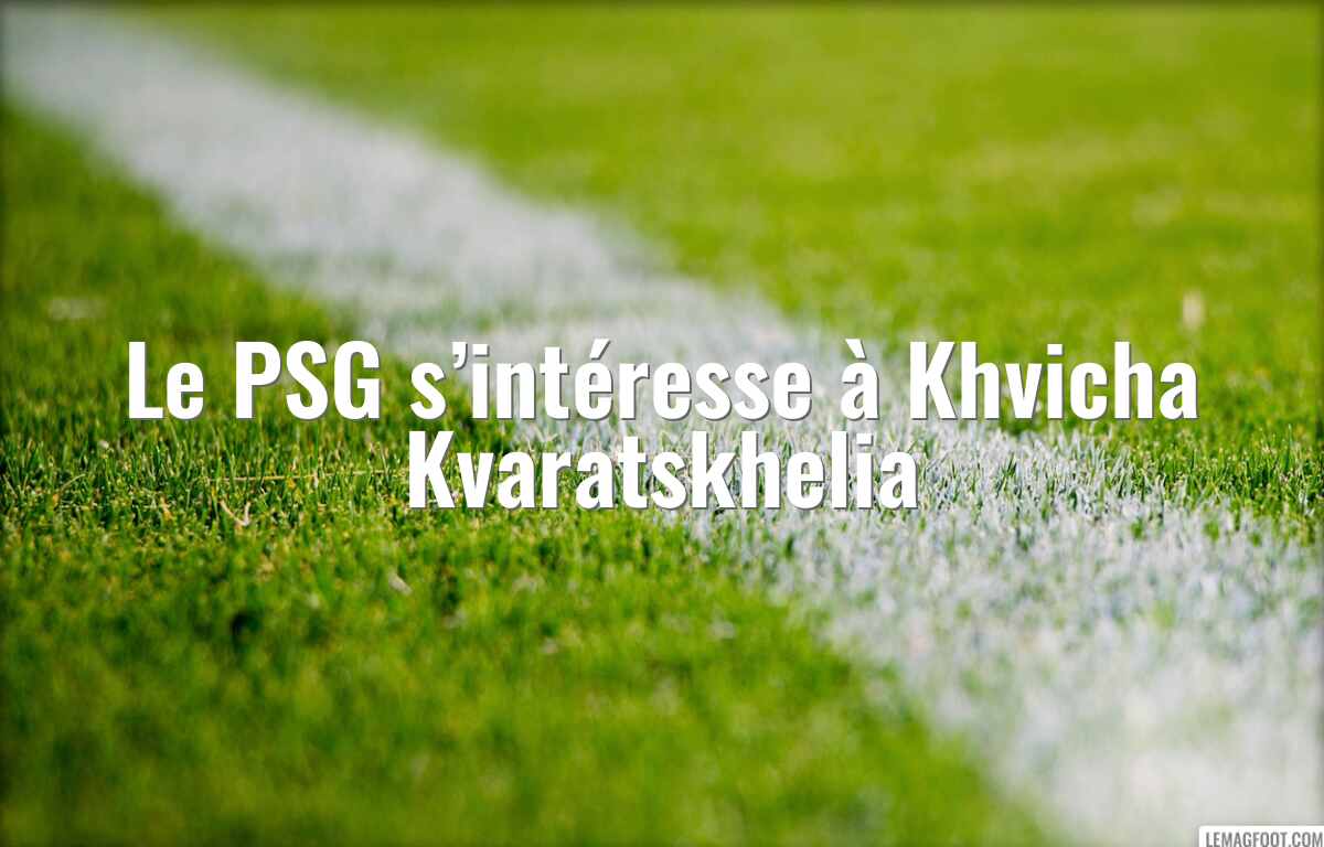 Le PSG s’intéresse à Khvicha Kvaratskhelia