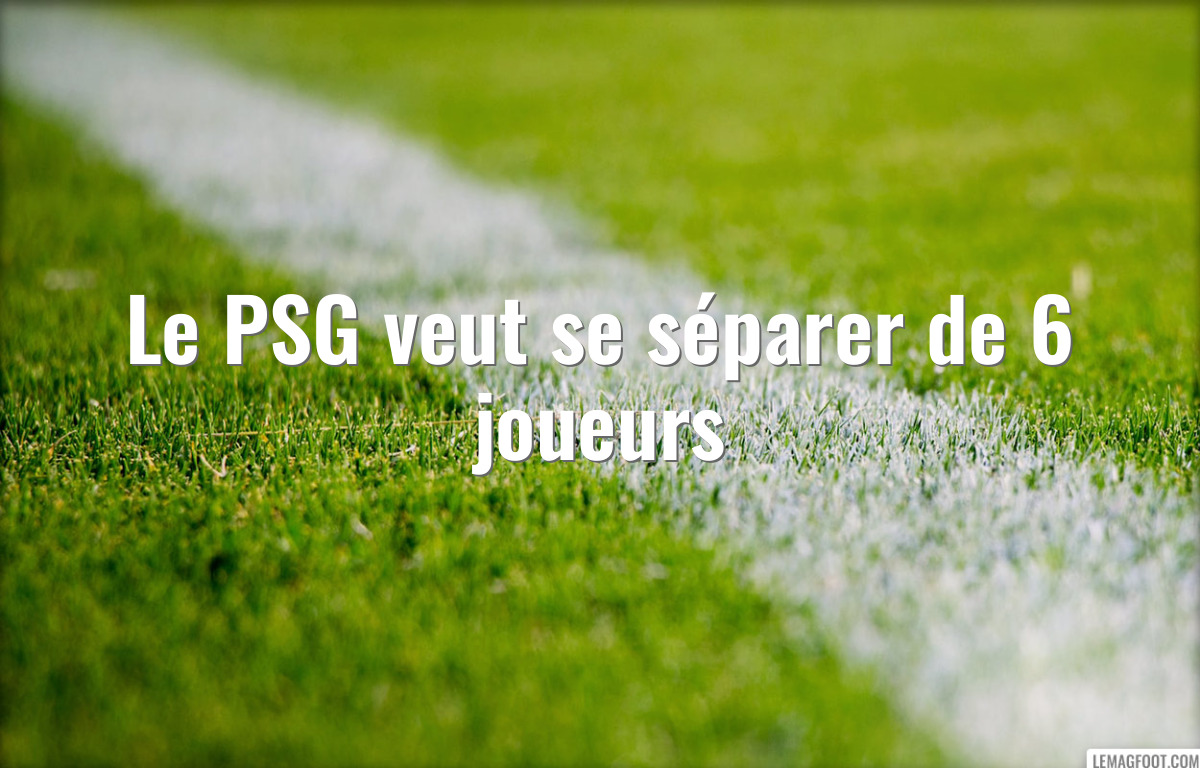 Le PSG veut se séparer de 6 joueurs