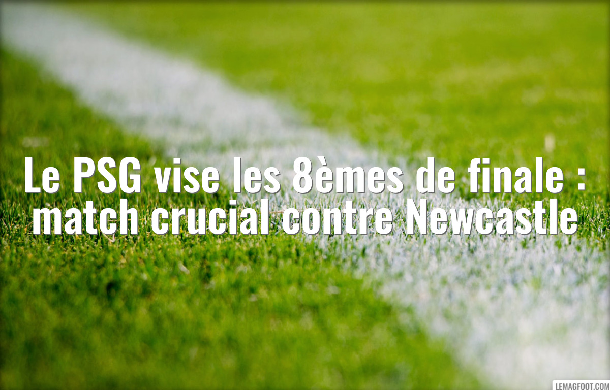Le PSG vise les 8èmes de finale : match crucial contre Newcastle