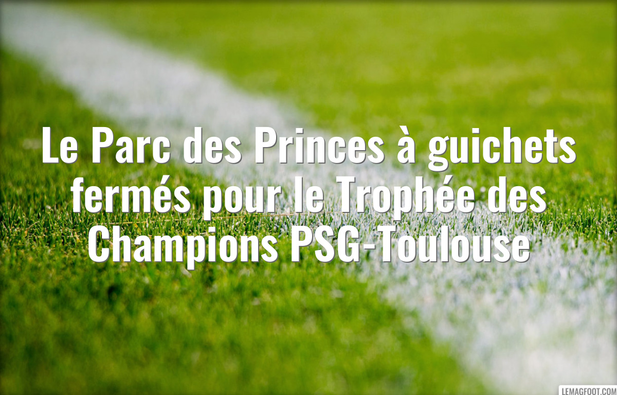 Le Parc des Princes à guichets fermés pour le Trophée des Champions PSG-Toulouse