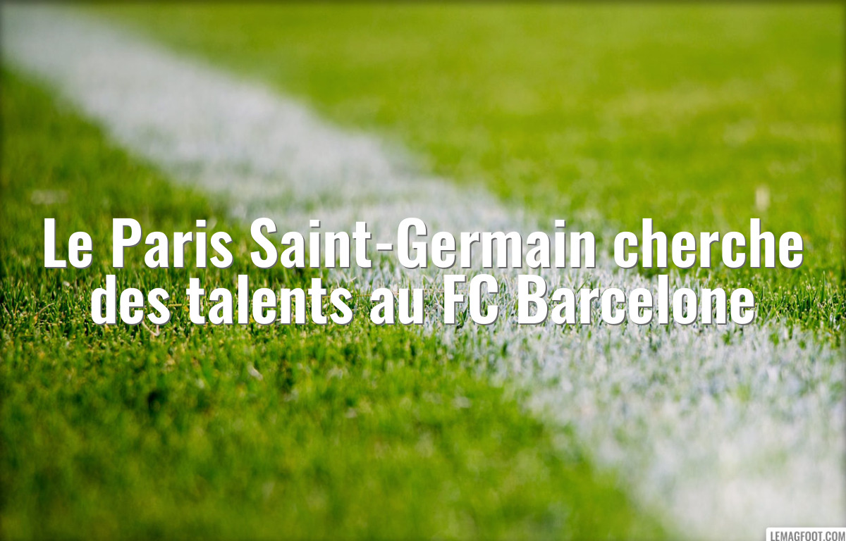 Le Paris Saint-Germain cherche des talents au FC Barcelone