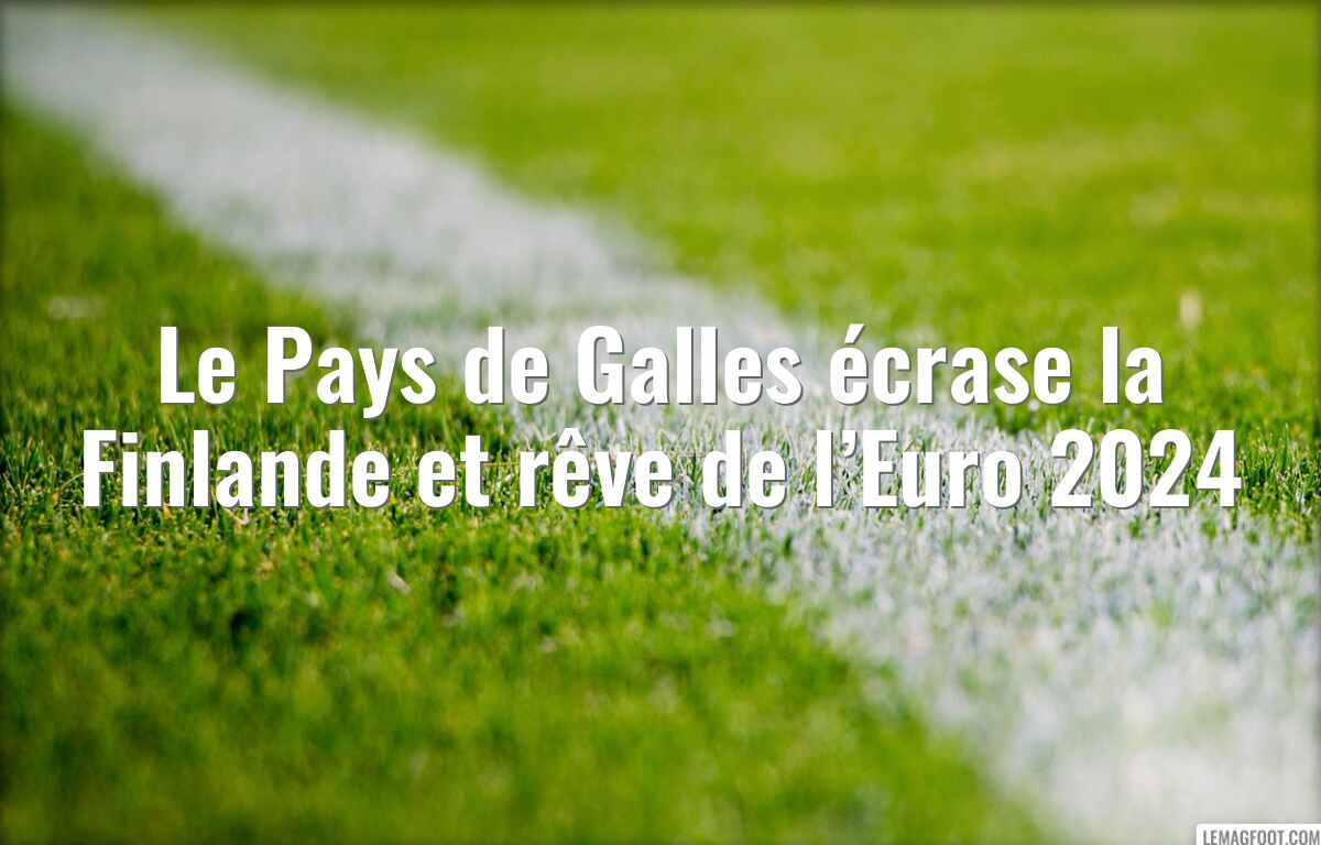 Le Pays de Galles écrase la Finlande et rêve de l’Euro 2024
