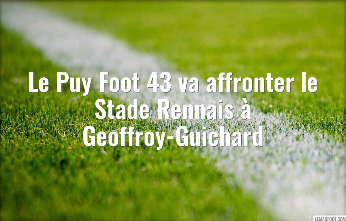 Le Puy Foot 43 va affronter le Stade Rennais à Geoffroy-Guichard