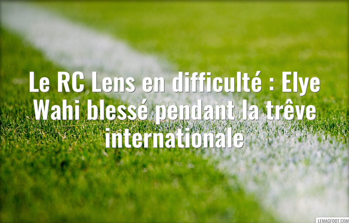 Le RC Lens en difficulté : Elye Wahi blessé pendant la trêve internationale
