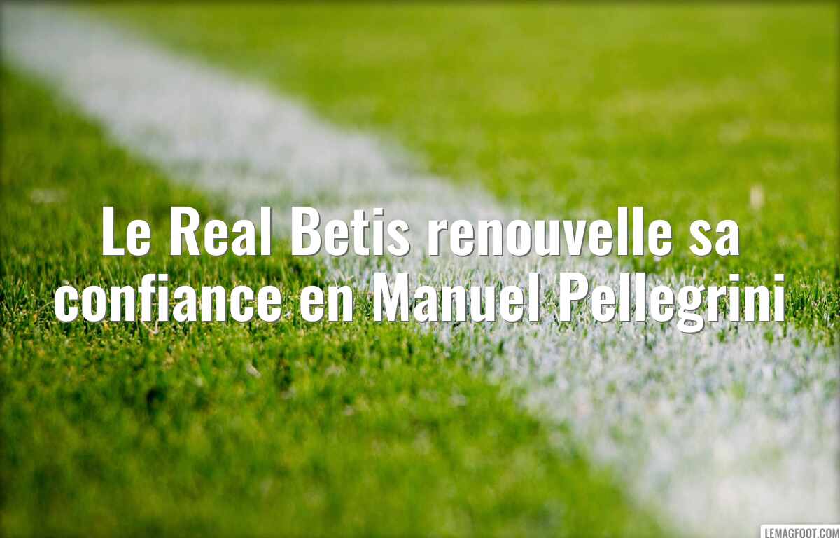 Le Real Betis renouvelle sa confiance en Manuel Pellegrini