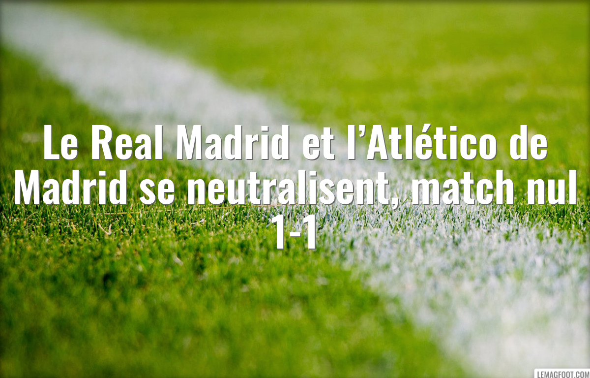 Le Real Madrid et l’Atlético de Madrid se neutralisent, match nul 1-1