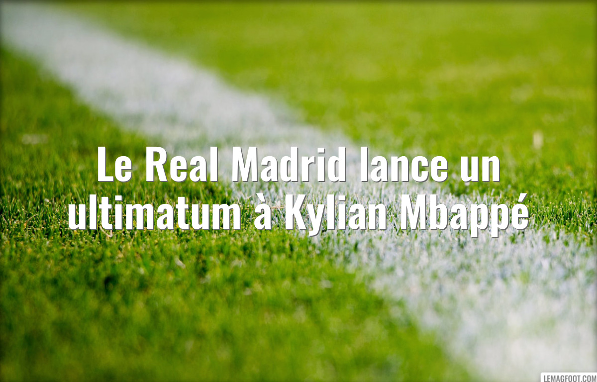 Le Real Madrid lance un ultimatum à Kylian Mbappé