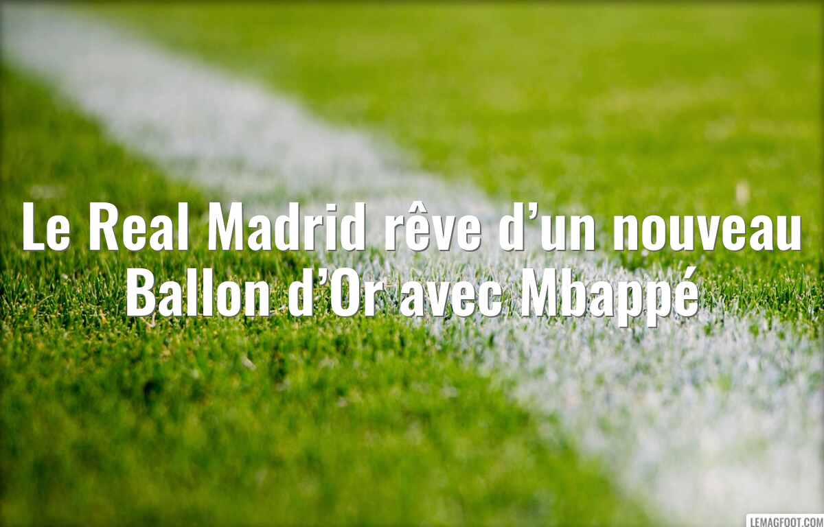 Le Real Madrid rêve d’un nouveau Ballon d’Or avec Mbappé