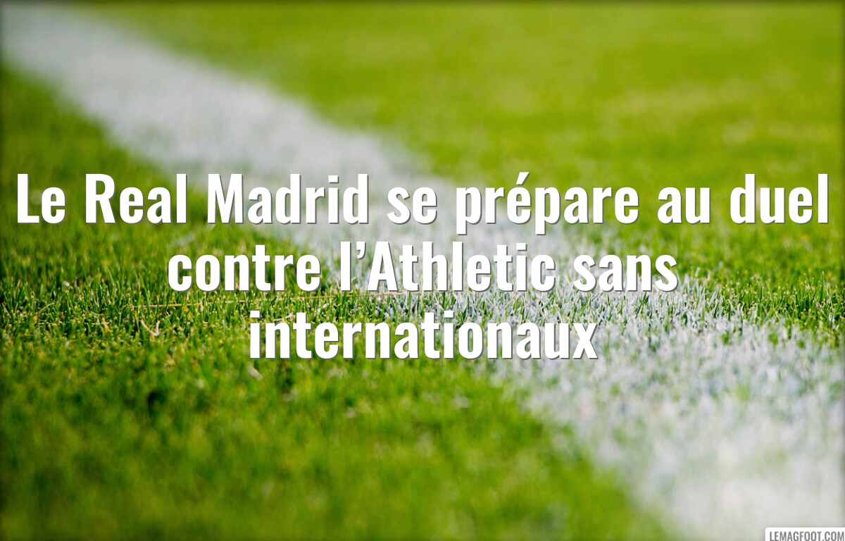Le Real Madrid se prépare au duel contre l’Athletic sans internationaux