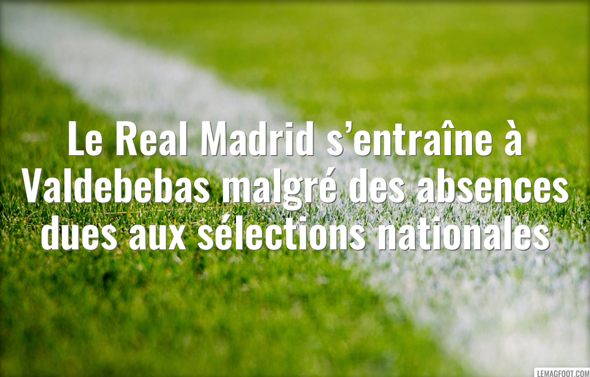 Le Real Madrid s’entraîne à Valdebebas malgré des absences dues aux sélections nationales
