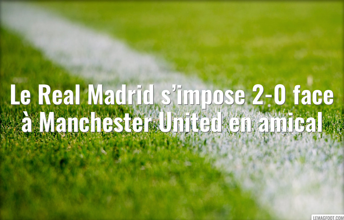 Le Real Madrid s’impose 2-0 face à Manchester United en amical
