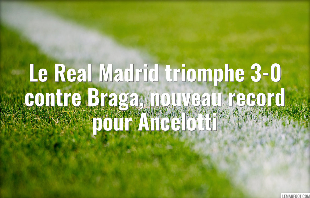 Le Real Madrid triomphe 3-0 contre Braga, nouveau record pour Ancelotti