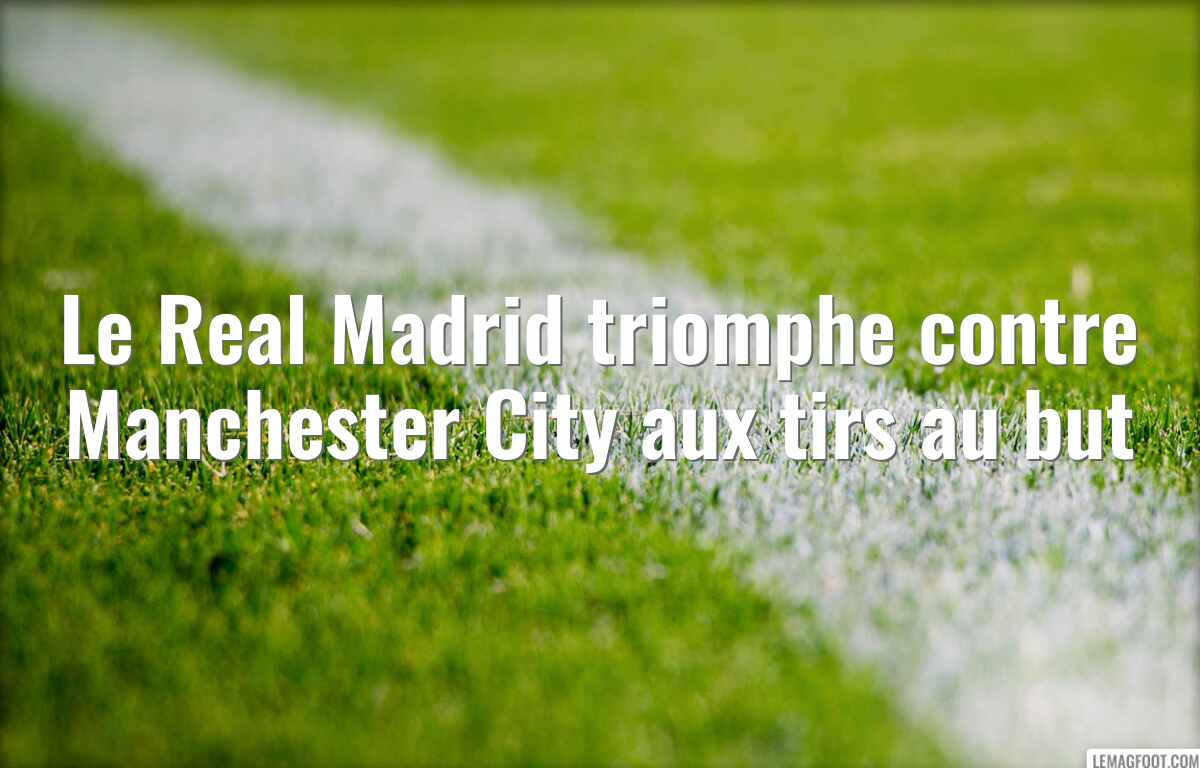 Le Real Madrid triomphe contre Manchester City aux tirs au but