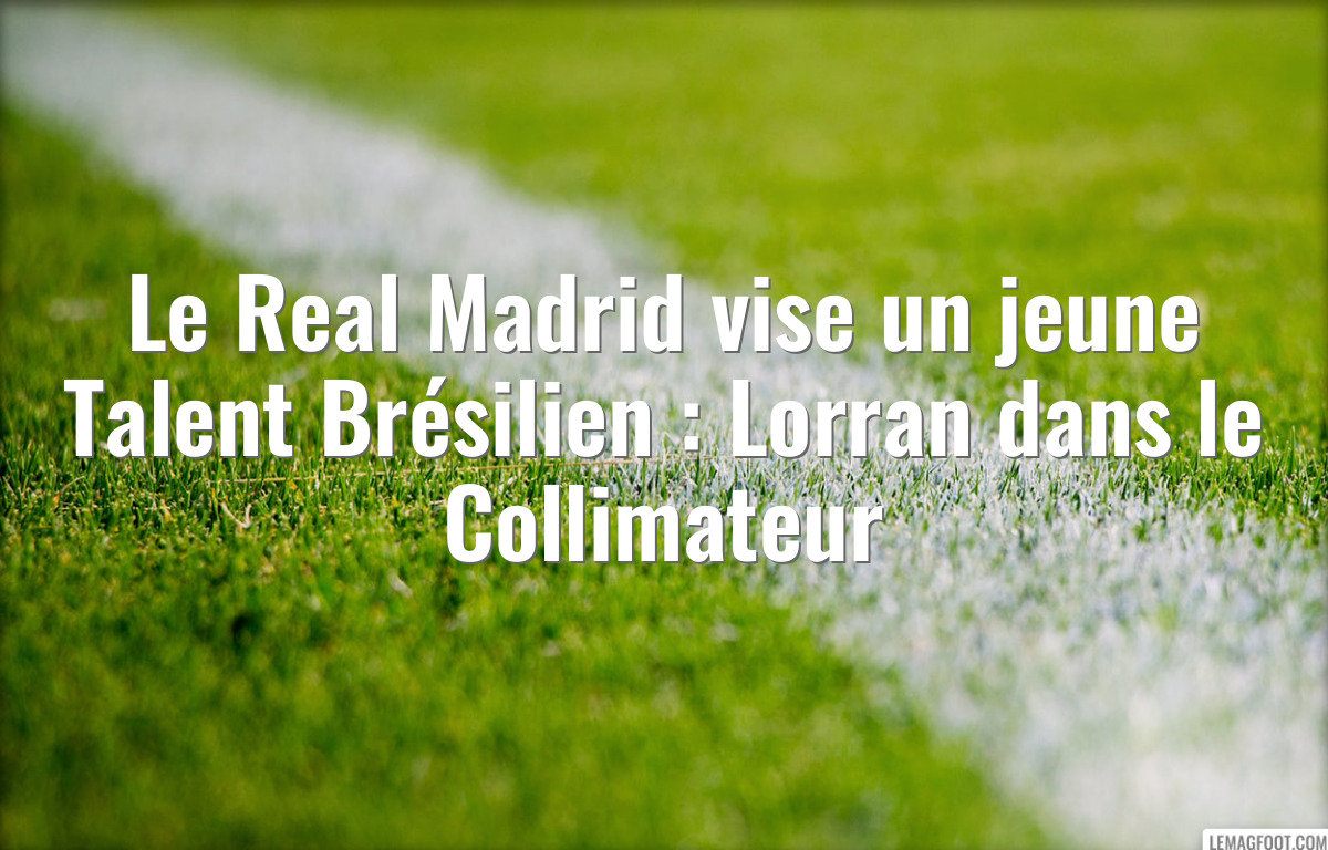 Le Real Madrid vise un jeune Talent Brésilien : Lorran dans le Collimateur