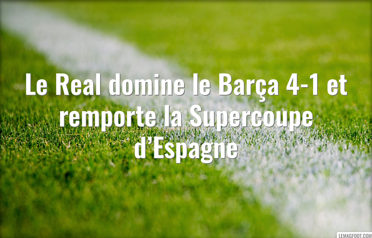 Le Real domine le Barça 4-1 et remporte la Supercoupe d’Espagne