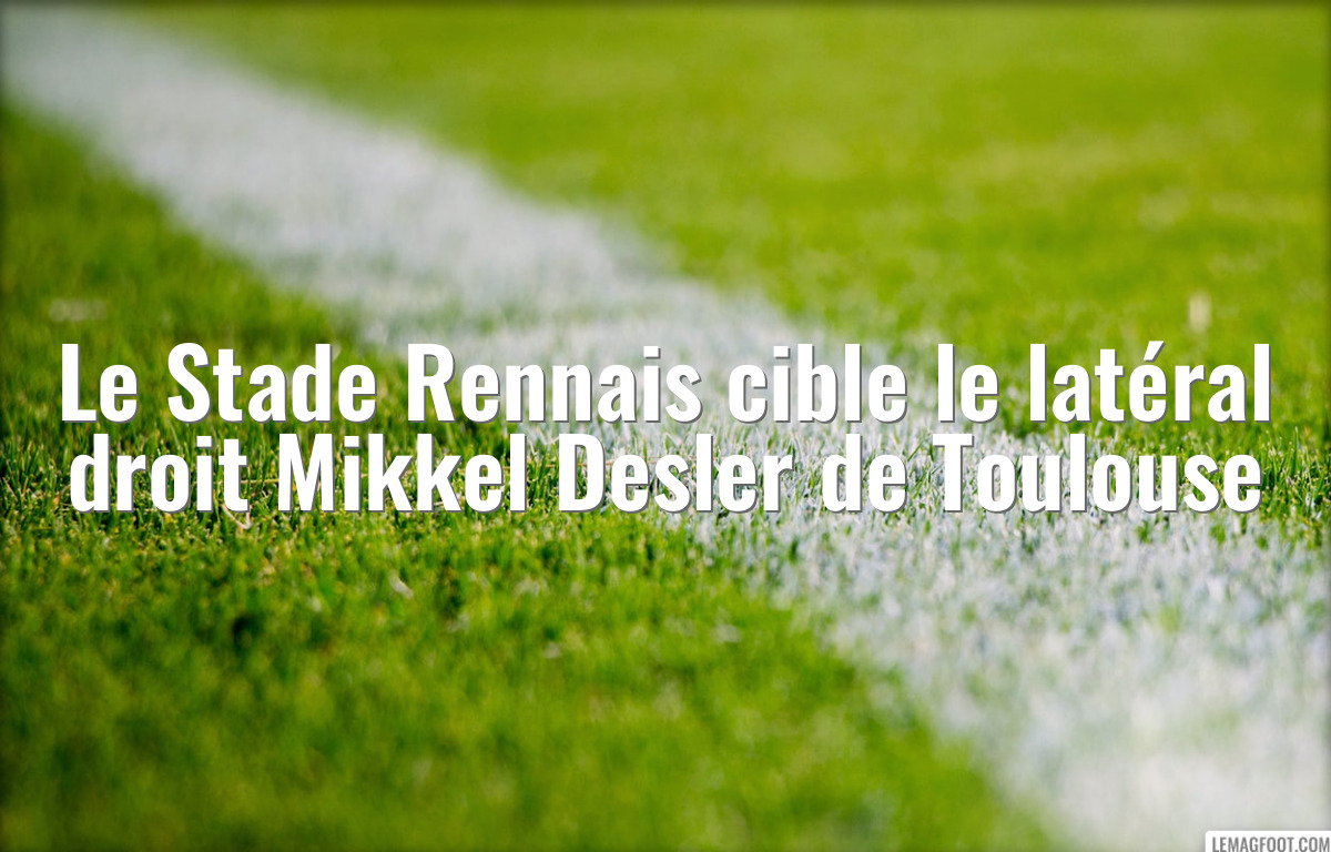 Le Stade Rennais cible le latéral droit Mikkel Desler de Toulouse