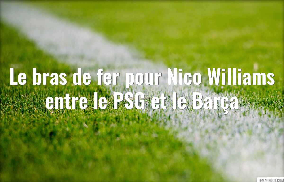 Le bras de fer pour Nico Williams entre le PSG et le Barça