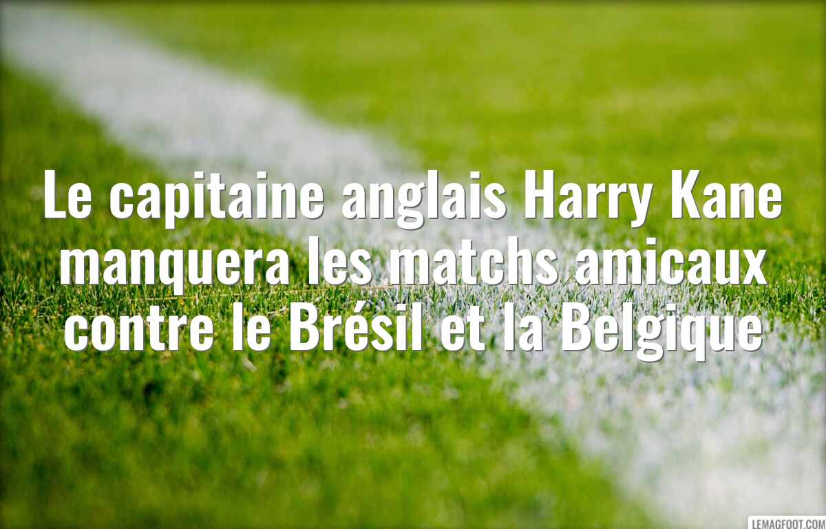 Le capitaine anglais Harry Kane manquera les matchs amicaux contre le Brésil et la Belgique