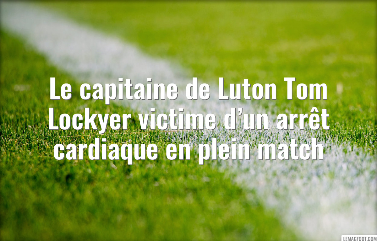 Le capitaine de Luton Tom Lockyer victime d’un arrêt cardiaque en plein match