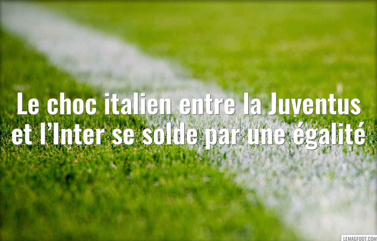 Le choc italien entre la Juventus et l’Inter se solde par une égalité