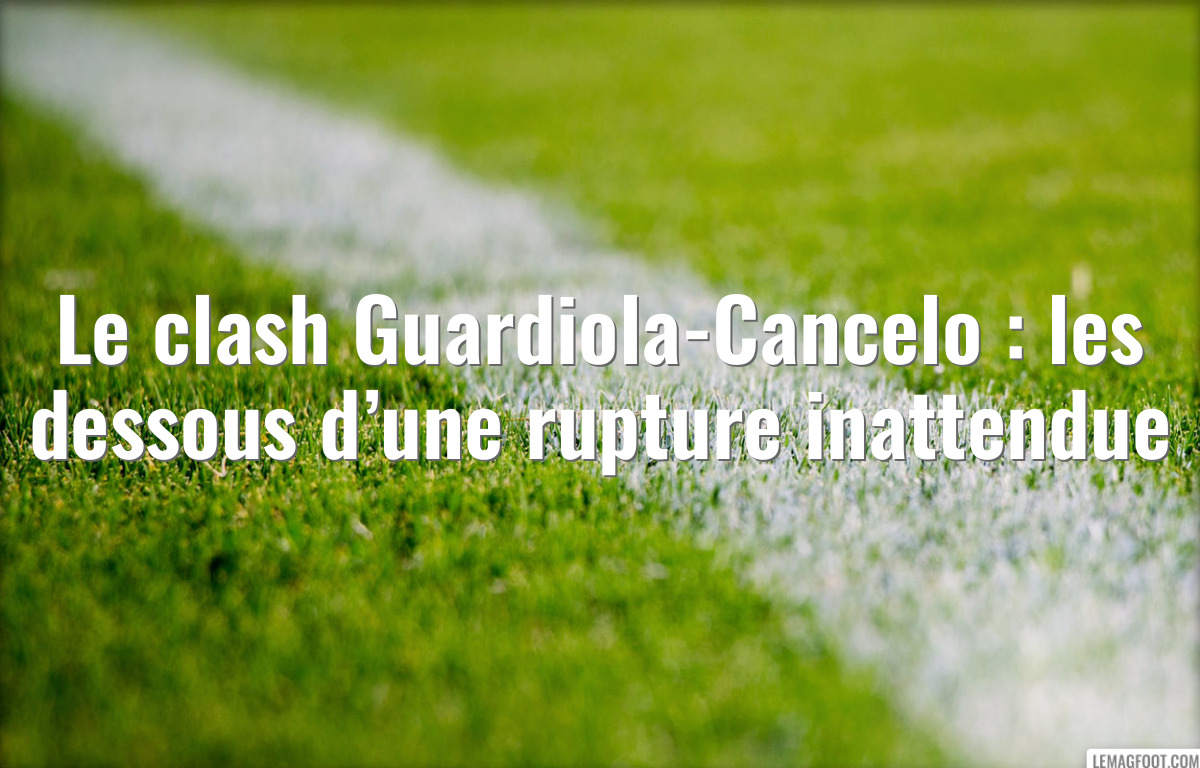 Le clash Guardiola-Cancelo : les dessous d’une rupture inattendue