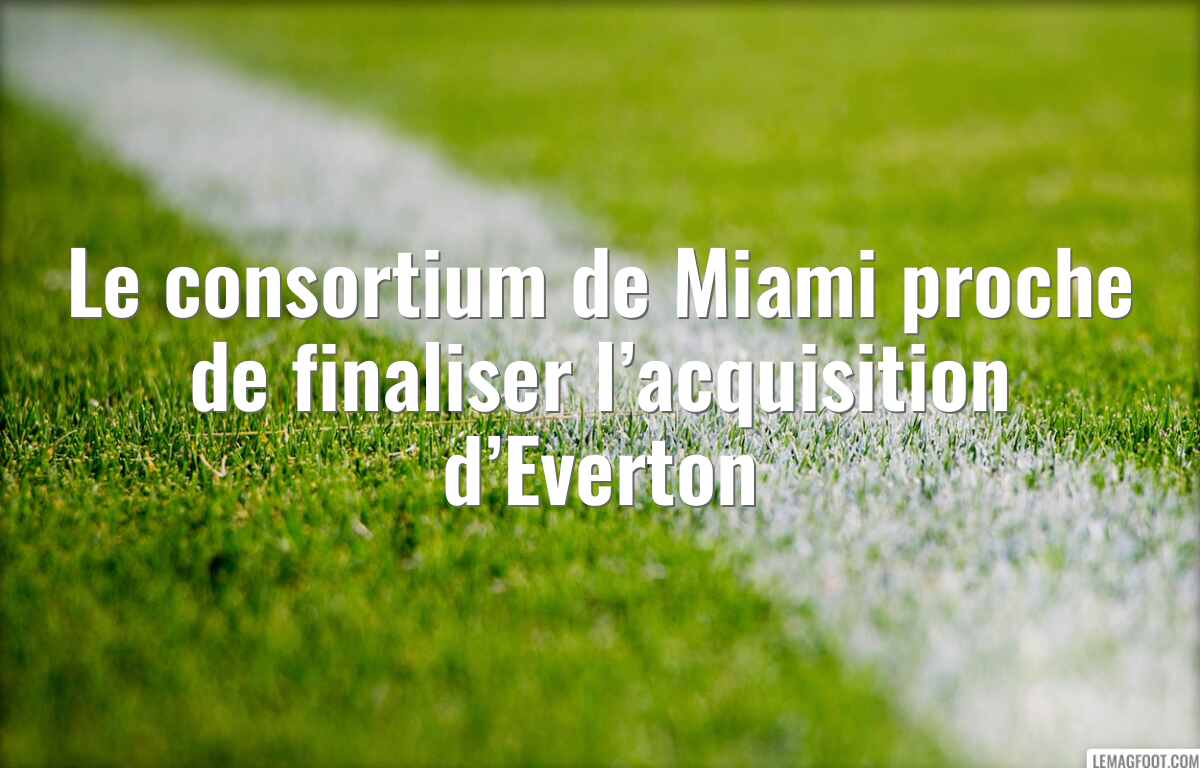 Le consortium de Miami proche de finaliser l’acquisition d’Everton