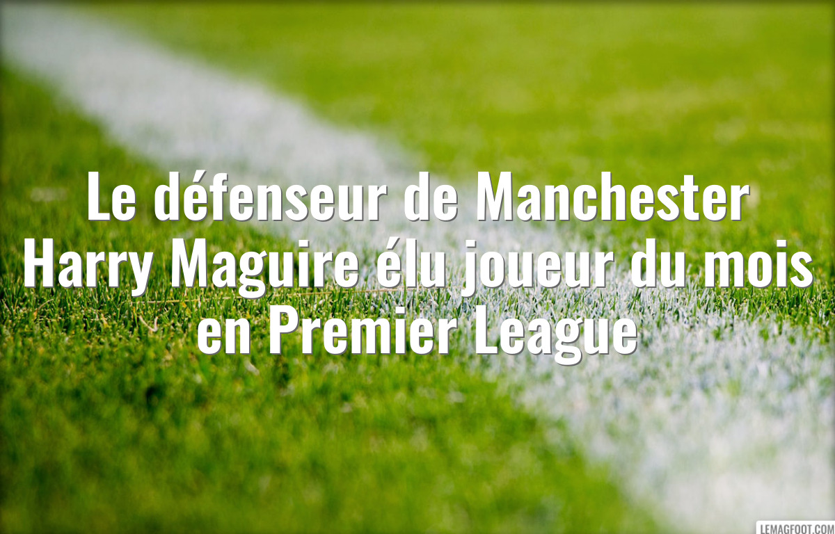 Le défenseur de Manchester Harry Maguire élu joueur du mois en Premier League