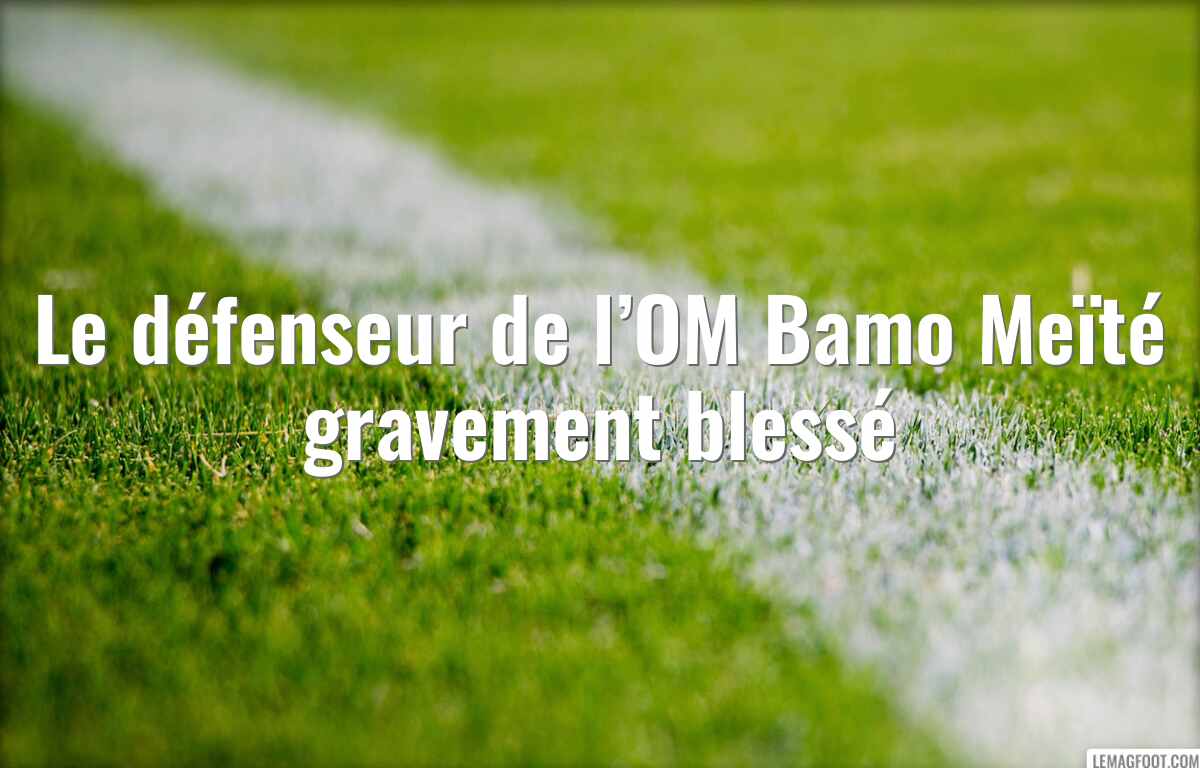 Le défenseur de l’OM Bamo Meïté gravement blessé