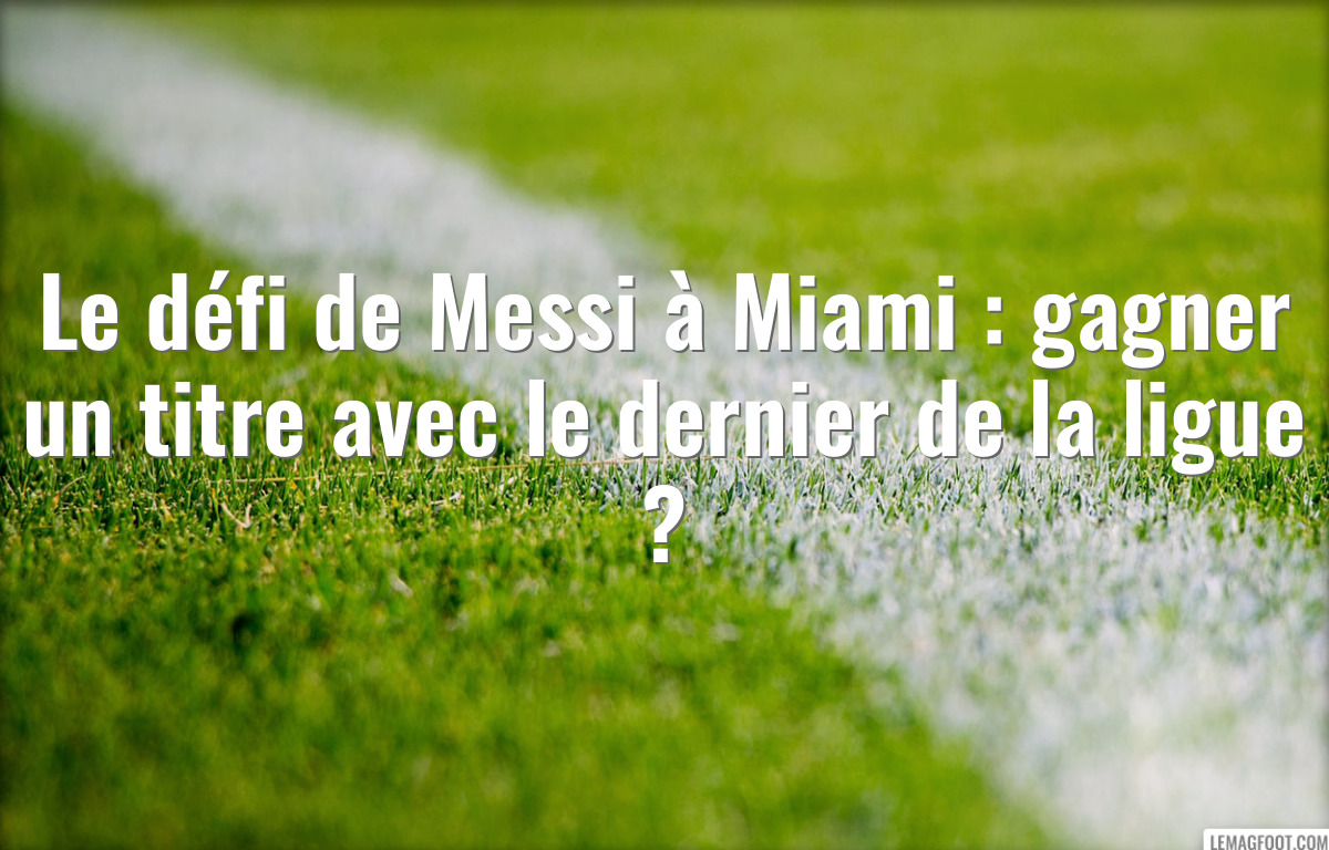 Le défi de Messi à Miami : gagner un titre avec le dernier de la ligue ?