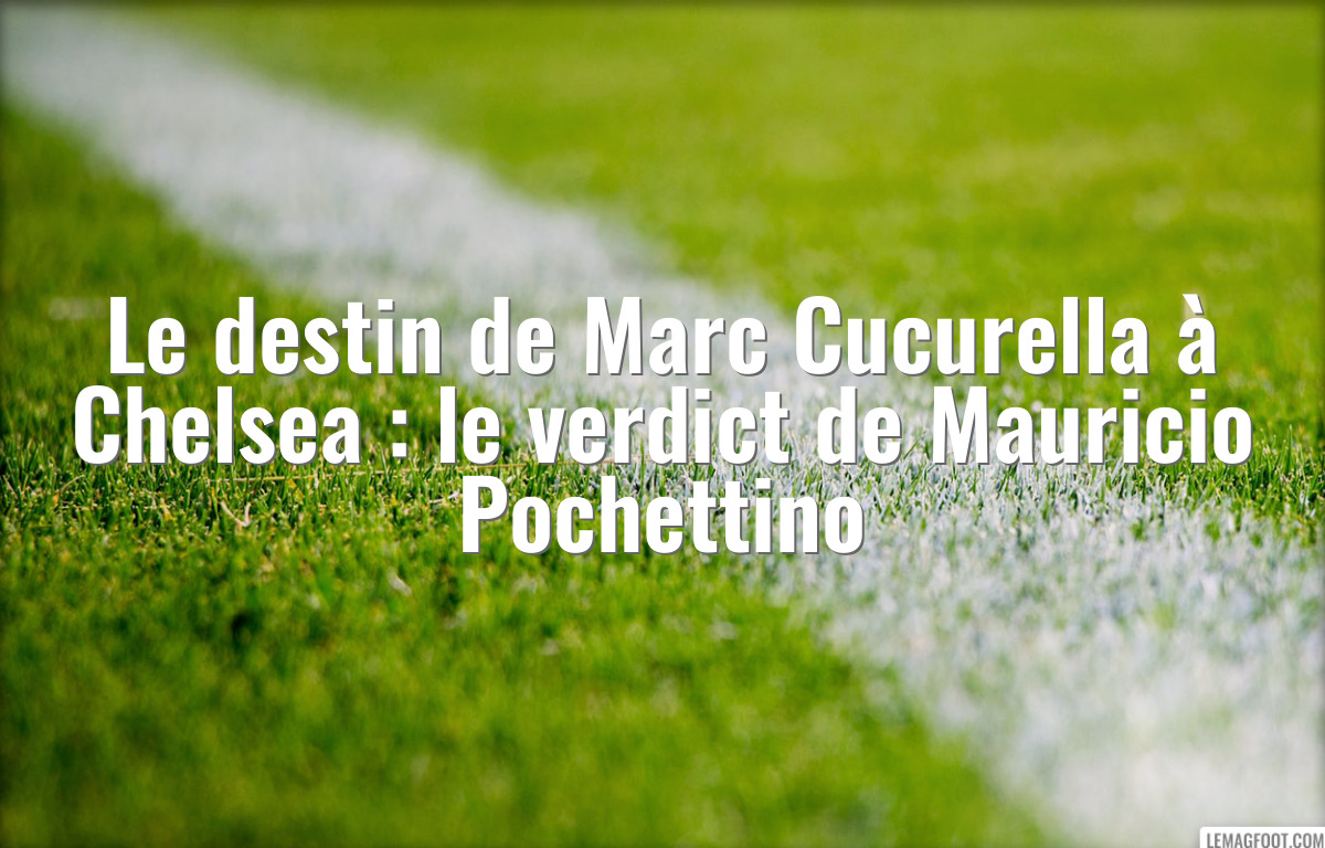 Le destin de Marc Cucurella à Chelsea : le verdict de Mauricio Pochettino