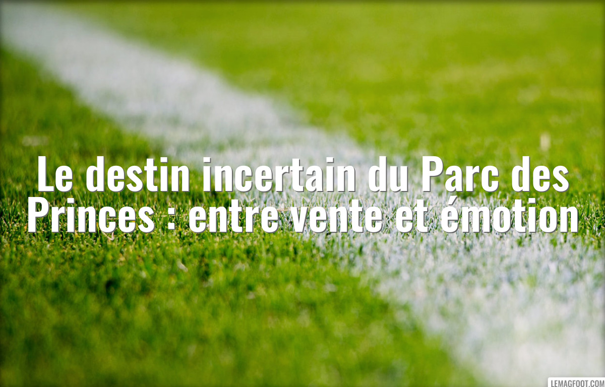 Le destin incertain du Parc des Princes : entre vente et émotion