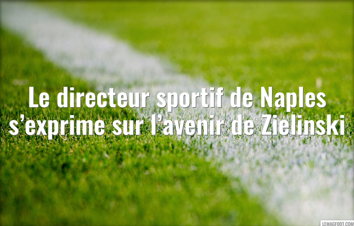 Le directeur sportif de Naples s’exprime sur l’avenir de Zielinski