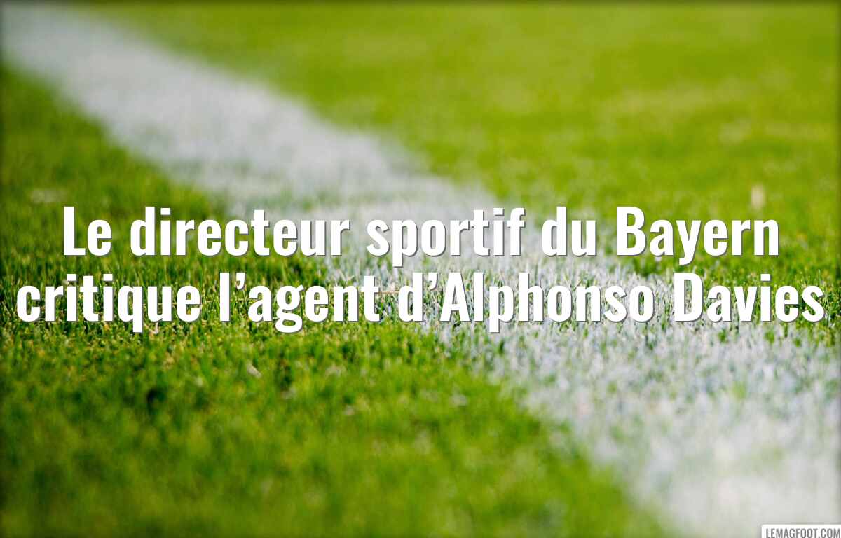 Le directeur sportif du Bayern critique l’agent d’Alphonso Davies